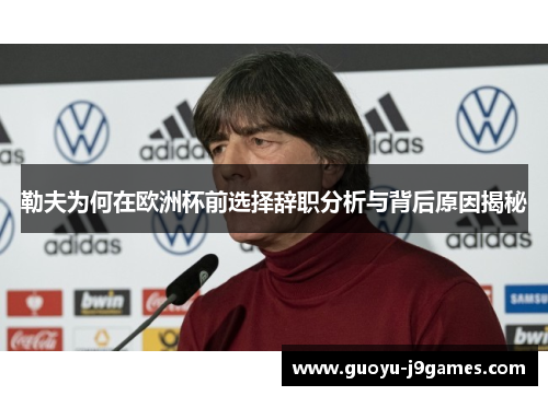 勒夫为何在欧洲杯前选择辞职分析与背后原因揭秘 勒夫为何在欧洲杯前选择辞职分析与背后原因揭秘