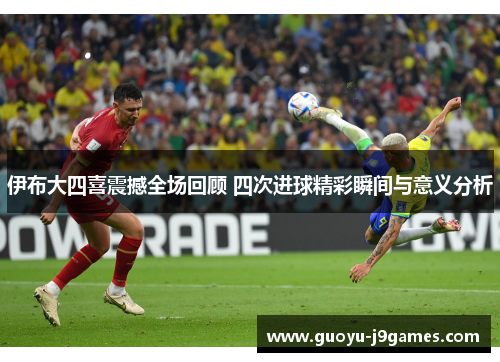 伊布大四喜震撼全场回顾 四次进球精彩瞬间与意义分析