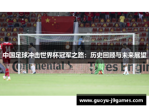 中国足球冲击世界杯冠军之路：历史回顾与未来展望