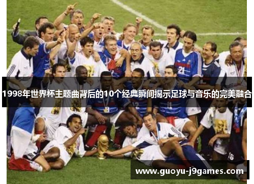 1998年世界杯主题曲背后的10个经典瞬间揭示足球与音乐的完美融合 1998年世界杯主题曲背后的10个经典瞬间揭示足球与音乐的完美融合