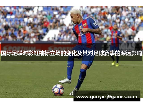 国际足联对彩虹袖标立场的变化及其对足球赛事的深远影响 国际足联对彩虹袖标立场的变化及其对足球赛事的深远影响