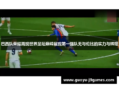 巴西队荣耀再现世界足坛巅峰展现第一强队无与伦比的实力与辉煌