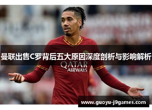 曼联出售C罗背后五大原因深度剖析与影响解析 曼联出售C罗背后五大原因深度剖析与影响解析
