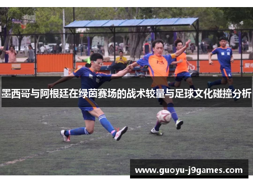 墨西哥与阿根廷在绿茵赛场的战术较量与足球文化碰撞分析 墨西哥与阿根廷在绿茵赛场的战术较量与足球文化碰撞分析