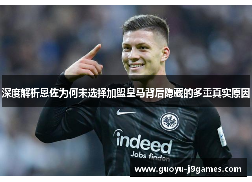 深度解析恩佐为何未选择加盟皇马背后隐藏的多重真实原因 深度解析恩佐为何未选择加盟皇马背后隐藏的多重真实原因