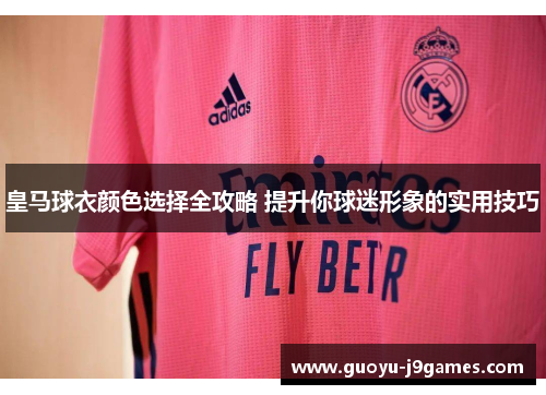 皇马球衣颜色选择全攻略 提升你球迷形象的实用技巧 皇马球衣颜色选择全攻略 提升你球迷形象的实用技巧