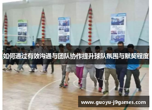 如何通过有效沟通与团队协作提升球队氛围与默契程度