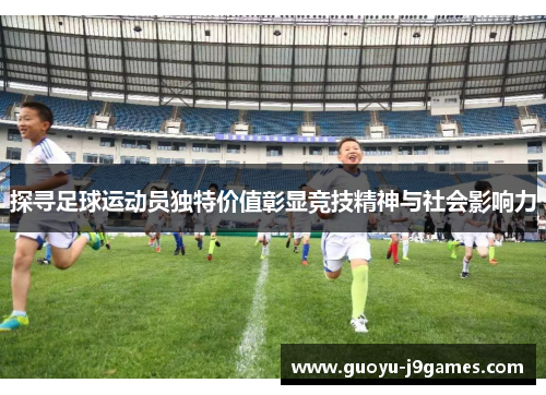 探寻足球运动员独特价值彰显竞技精神与社会影响力 探寻足球运动员独特价值彰显竞技精神与社会影响力