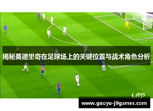 揭秘莫德里奇在足球场上的关键位置与战术角色分析