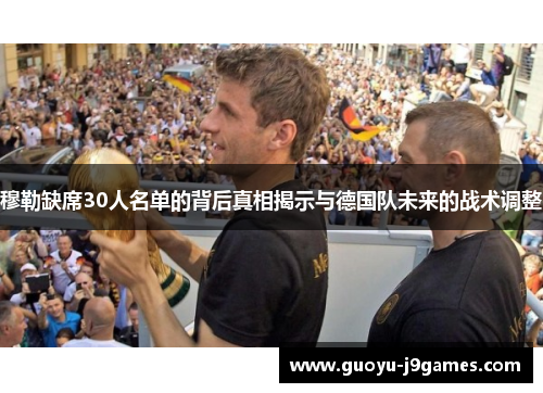 穆勒缺席30人名单的背后真相揭示与德国队未来的战术调整 穆勒缺席30人名单的背后真相揭示与德国队未来的战术调整