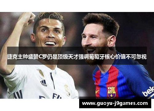 捷克主帅盛赞C罗仍是顶级天才强调葡萄牙核心价值不可忽视