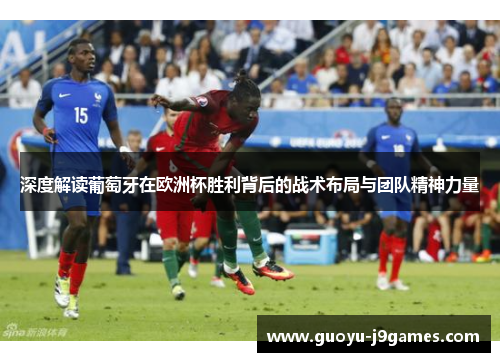 深度解读葡萄牙在欧洲杯胜利背后的战术布局与团队精神力量 深度解读葡萄牙在欧洲杯胜利背后的战术布局与团队精神力量