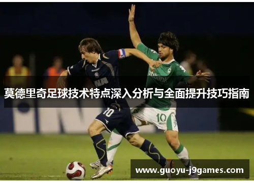 莫德里奇足球技术特点深入分析与全面提升技巧指南 莫德里奇足球技术特点深入分析与全面提升技巧指南