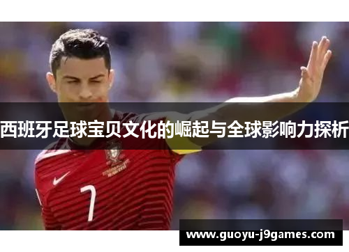 西班牙足球宝贝文化的崛起与全球影响力探析 西班牙足球宝贝文化的崛起与全球影响力探析