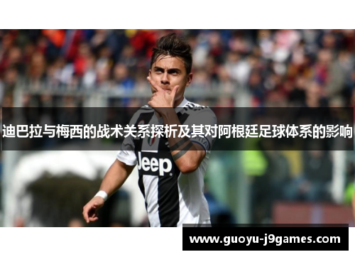 迪巴拉与梅西的战术关系探析及其对阿根廷足球体系的影响 迪巴拉与梅西的战术关系探析及其对阿根廷足球体系的影响