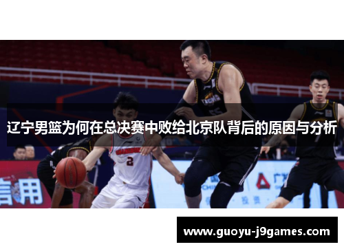 辽宁男篮为何在总决赛中败给北京队背后的原因与分析