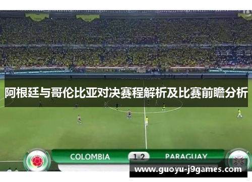 阿根廷与哥伦比亚对决赛程解析及比赛前瞻分析 阿根廷与哥伦比亚对决赛程解析及比赛前瞻分析