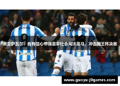 奥亚萨瓦尔:我有信心带领皇家社会淘汰皇马,冲击国王杯决赛 奥亚萨瓦尔:我有信心带领皇家社会淘汰皇马,冲击国王杯决赛
