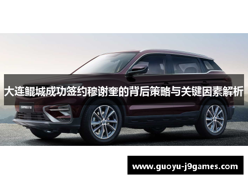 大连鲲城成功签约穆谢奎的背后策略与关键因素解析 大连鲲城成功签约穆谢奎的背后策略与关键因素解析