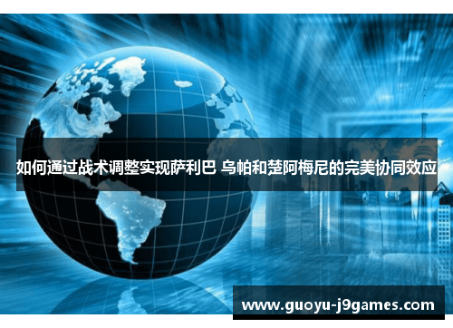 如何通过战术调整实现萨利巴 乌帕和楚阿梅尼的完美协同效应