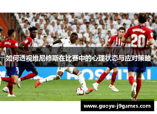 如何透视维尼修斯在比赛中的心理状态与应对策略