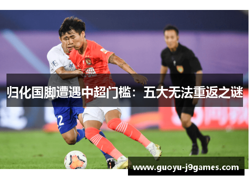 归化国脚遭遇中超门槛:五大无法重返之谜 归化国脚遭遇中超门槛:五大无法重返之谜