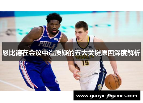 恩比德在会议中遭质疑的五大关键原因深度解析