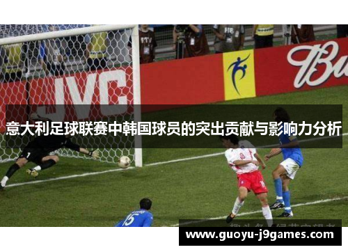 意大利足球联赛中韩国球员的突出贡献与影响力分析 意大利足球联赛中韩国球员的突出贡献与影响力分析