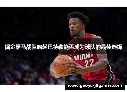 掘金黑马战队崛起巴特勒能否成为球队的最佳选择