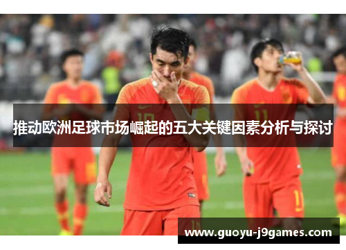 推动欧洲足球市场崛起的五大关键因素分析与探讨 推动欧洲足球市场崛起的五大关键因素分析与探讨