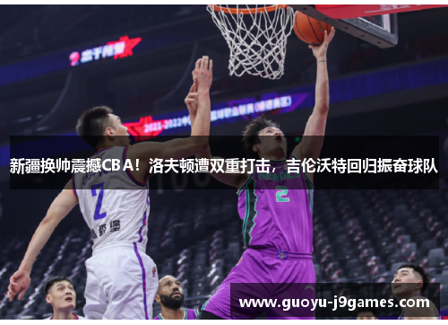 新疆换帅震撼CBA!洛夫顿遭双重打击,吉伦沃特回归振奋球队 新疆换帅震撼CBA!洛夫顿遭双重打击,吉伦沃特回归振奋球队