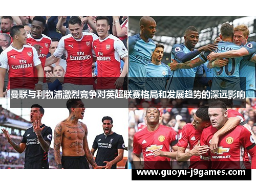 曼联与利物浦激烈竞争对英超联赛格局和发展趋势的深远影响 曼联与利物浦激烈竞争对英超联赛格局和发展趋势的深远影响