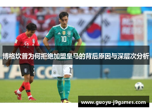 博格坎普为何拒绝加盟皇马的背后原因与深层次分析