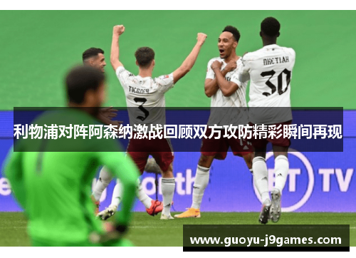 利物浦对阵阿森纳激战回顾双方攻防精彩瞬间再现 利物浦对阵阿森纳激战回顾双方攻防精彩瞬间再现