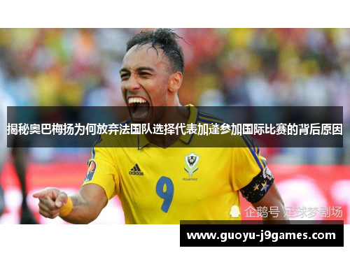 揭秘奥巴梅扬为何放弃法国队选择代表加蓬参加国际比赛的背后原因