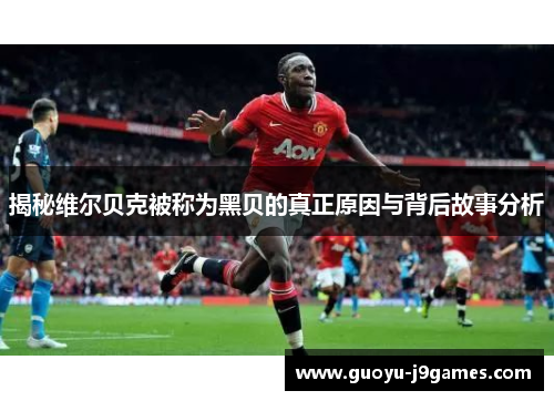 揭秘维尔贝克被称为黑贝的真正原因与背后故事分析