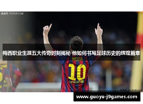 梅西职业生涯五大传奇时刻揭秘 他如何书写足球历史的辉煌篇章 梅西职业生涯五大传奇时刻揭秘 他如何书写足球历史的辉煌篇章