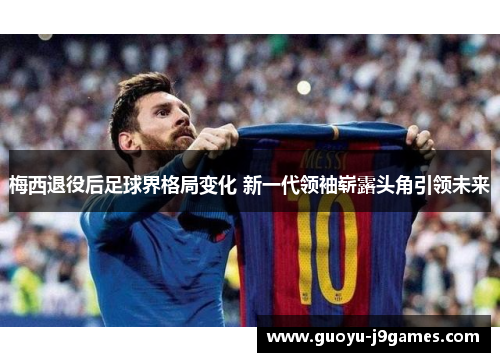 梅西退役后足球界格局变化 新一代领袖崭露头角引领未来 梅西退役后足球界格局变化 新一代领袖崭露头角引领未来