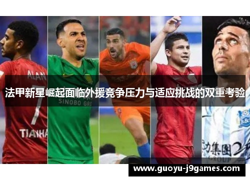 法甲新星崛起面临外援竞争压力与适应挑战的双重考验