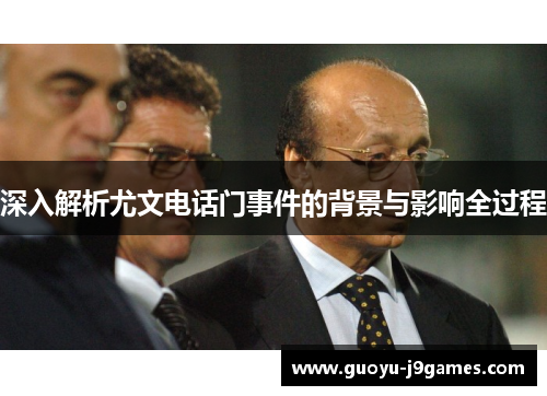 深入解析尤文电话门事件的背景与影响全过程 深入解析尤文电话门事件的背景与影响全过程