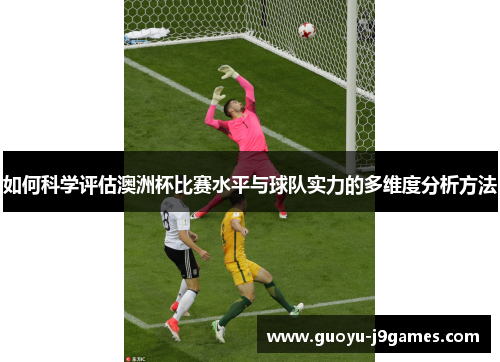 如何科学评估澳洲杯比赛水平与球队实力的多维度分析方法 如何科学评估澳洲杯比赛水平与球队实力的多维度分析方法