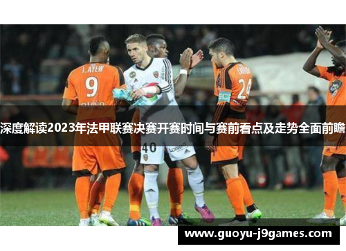 深度解读2023年法甲联赛决赛开赛时间与赛前看点及走势全面前瞻