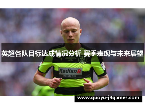 英超各队目标达成情况分析 赛季表现与未来展望