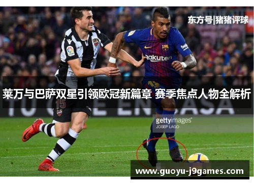 莱万与巴萨双星引领欧冠新篇章 赛季焦点人物全解析 莱万与巴萨双星引领欧冠新篇章 赛季焦点人物全解析